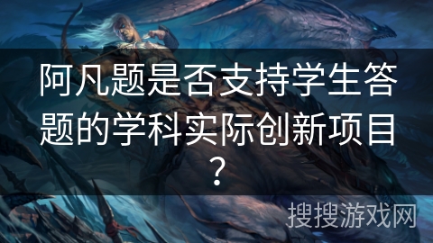 阿凡题是否支持学生答题的学科实际创新项目? 阿凡题是否支持学生答题的学科实际创新项目?
