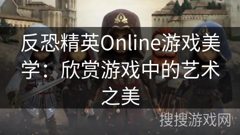 反恐精英Online游戏美学:欣赏游戏中的艺术之美 反恐精英Online游戏美学:欣赏游戏中的艺术之美