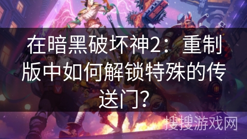 在暗黑破坏神2：重制版中如何解锁特殊的传送门？