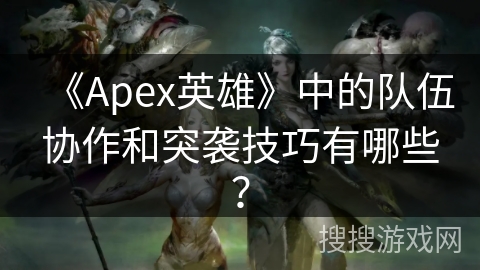 《Apex英雄》中的队伍协作和突袭技巧有哪些? 《Apex英雄》中的队伍协作和突袭技巧有哪些?