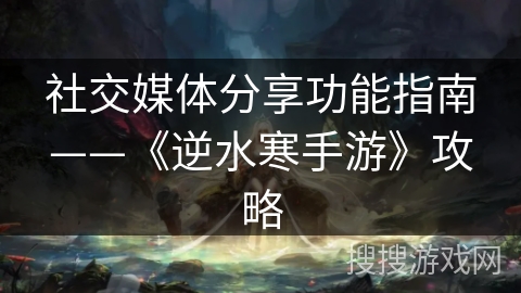社交媒体分享功能指南——《逆水寒手游》攻略