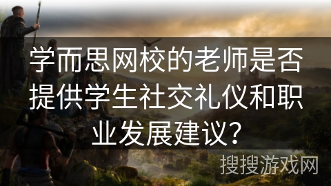 学而思网校的老师是否提供学生社交礼仪和职业发展建议? 学而思网校的老师是否提供学生社交礼仪和职业发展建议?