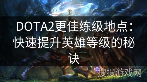 DOTA2更佳练级地点：快速提升英雄等级的秘诀