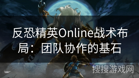反恐精英Online战术布局：团队协作的基石