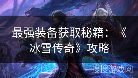 最强装备获取秘籍:《冰雪传奇》攻略 最强装备获取秘籍:《冰雪传奇》攻略