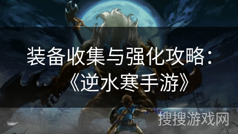 装备收集与强化攻略:《逆水寒手游》 装备收集与强化攻略:《逆水寒手游》