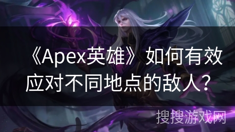 《Apex英雄》如何有效应对不同地点的敌人? 《Apex英雄》如何有效应对不同地点的敌人?
