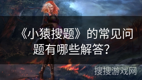 《小猿搜题》的常见问题有哪些解答？