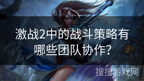 激战2中的战斗策略有哪些团队协作? 激战2中的战斗策略有哪些团队协作?