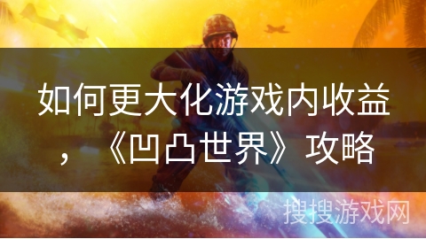 如何更大化游戏内收益，《凹凸世界》攻略