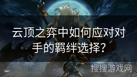 云顶之弈中如何应对对手的羁绊选择？