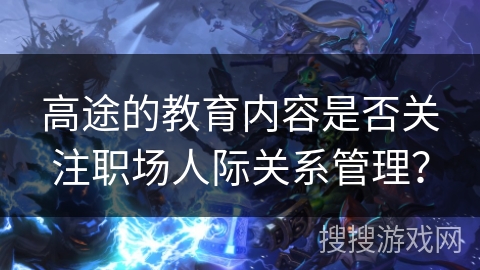 高途的教育内容是否关注职场人际关系管理? 高途的教育内容是否关注职场人际关系管理?