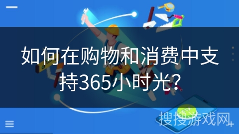 如何在购物和消费中支持365小时光? 如何在购物和消费中支持365小时光?