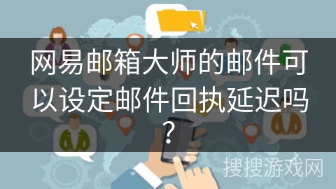网易邮箱大师的邮件可以设定邮件回执延迟吗? 网易邮箱大师的邮件可以设定邮件回执延迟吗?