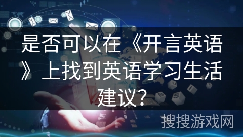 是否可以在《开言英语》上找到英语学习生活建议? 是否可以在《开言英语》上找到英语学习生活建议?