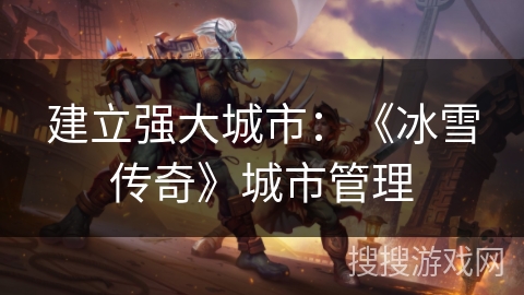 建立强大城市：《冰雪传奇》城市管理