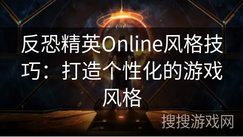 反恐精英Online风格技巧：打造个性化的游戏风格