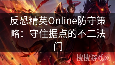 反恐精英Online防守策略:守住据点的不二法门 反恐精英Online防守策略:守住据点的不二法门