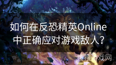 如何在反恐精英Online中正确应对游戏敌人？
