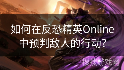 如何在反恐精英Online中预判敌人的行动? 如何在反恐精英Online中预判敌人的行动?