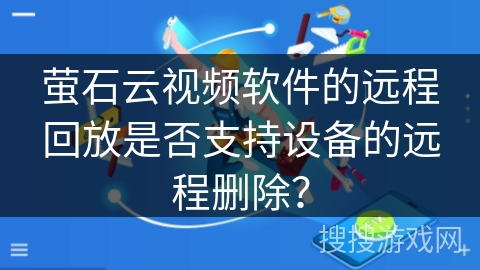 萤石云视频软件的远程回放是否支持设备的远程删除? 萤石云视频软件的远程回放是否支持设备的远程删除?
