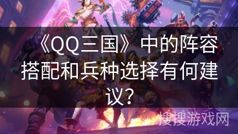 《QQ三国》中的阵容搭配和兵种选择有何建议? 《QQ三国》中的阵容搭配和兵种选择有何建议?