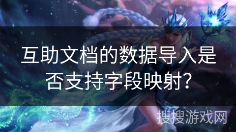 互助文档的数据导入是否支持字段映射? 互助文档的数据导入是否支持字段映射?