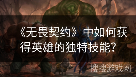 《无畏契约》中如何获得英雄的独特技能？