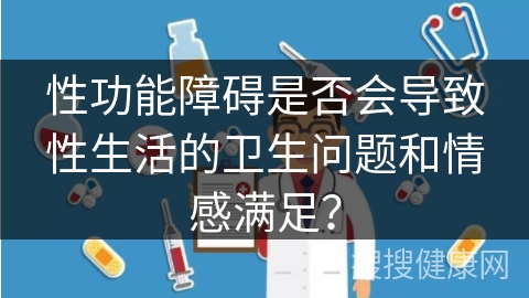 性功能障碍是否会导致性生活的卫生问题和情感满足？