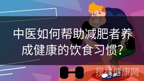 中医如何帮助减肥者养成健康的饮食习惯？