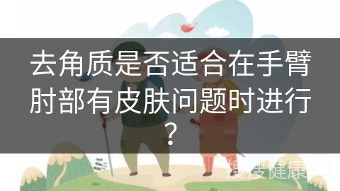 去角质是否适合在手臂肘部有皮肤问题时进行？