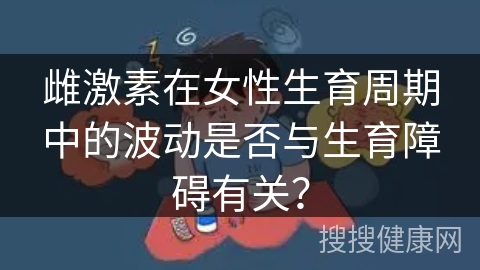 雌激素在女性生育周期中的波动是否与生育障碍有关？