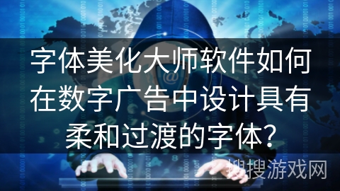 字体美化大师软件如何在数字广告中设计具有柔和过渡的字体? 字体美化大师软件如何在数字广告中设计具有柔和过渡的字体?