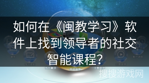 如何在《闽教学习》软件上找到领导者的社交智能课程? 如何在《闽教学习》软件上找到领导者的社交智能课程?