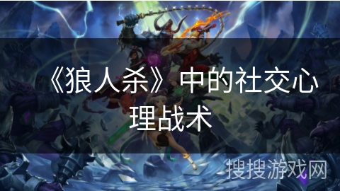 《狼人杀》中的社交心理战术 《狼人杀》中的社交心理战术