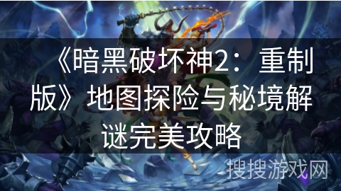 《暗黑破坏神2：重制版》地图探险与秘境解谜完美攻略