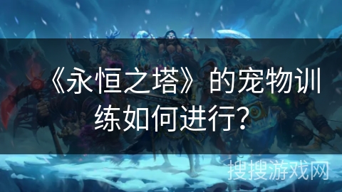 《永恒之塔》的宠物训练如何进行? 《永恒之塔》的宠物训练如何进行?