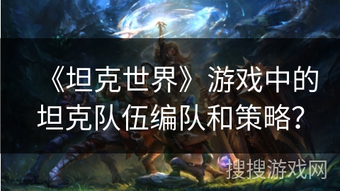 《坦克世界》游戏中的坦克队伍编队和策略？