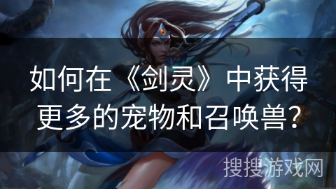 如何在《剑灵》中获得更多的宠物和召唤兽？