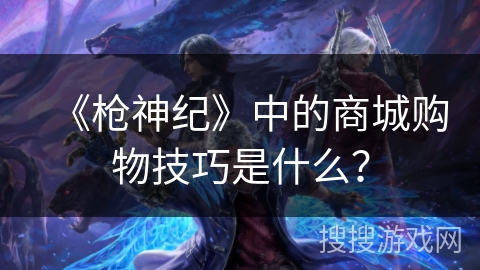 《枪神纪》中的商城购物技巧是什么? 《枪神纪》中的商城购物技巧是什么?