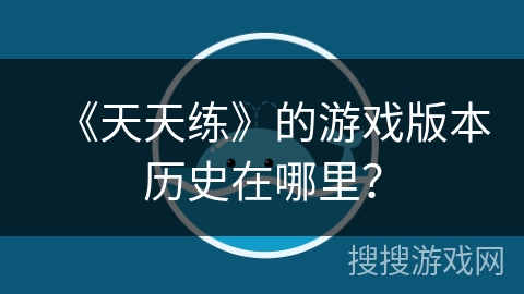 《天天练》的游戏版本历史在哪里? 《天天练》的游戏版本历史在哪里?