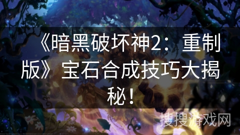 《暗黑破坏神2：重制版》宝石合成技巧深度解析