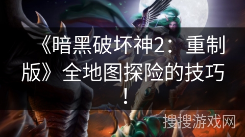 《暗黑破坏神2：重制版》全地图探险的技巧！