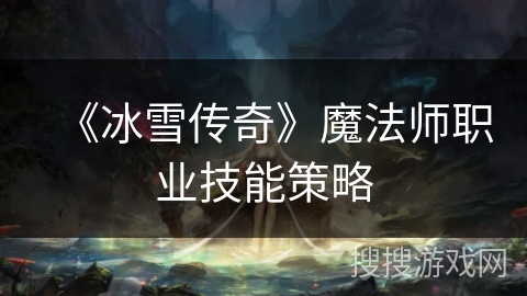 《冰雪传奇》魔法师职业技能策略