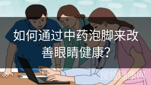 如何通过中药泡脚来改善眼睛健康？