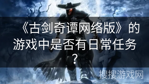 《古剑奇谭网络版》的游戏中是否有日常任务? 《古剑奇谭网络版》的游戏中是否有日常任务?