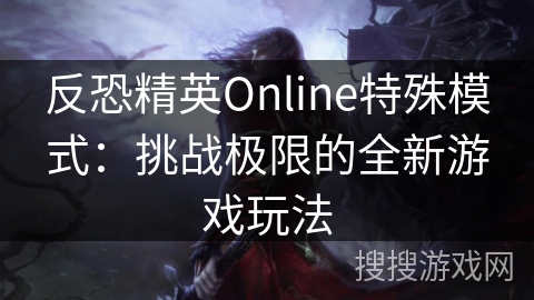 反恐精英Online特殊模式：挑战极限的全新游戏玩法