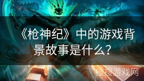 《枪神纪》中的游戏背景故事是什么? 《枪神纪》中的游戏背景故事是什么?