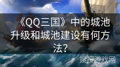 《QQ三国》中的城池升级和城池建设有何方法？