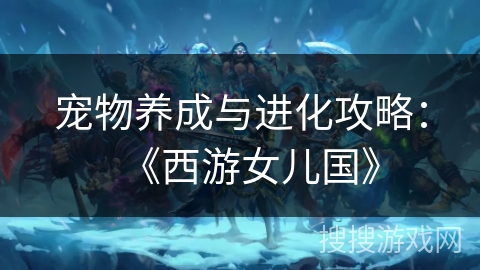 宠物养成与进化攻略:《西游女儿国》 宠物养成与进化攻略:《西游女儿国》